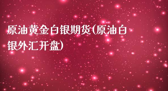 原油黄金白银期货(原油白银外汇开盘)