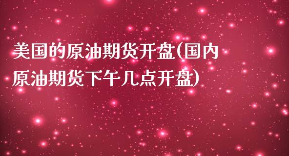 美国的原油期货开盘(国内原油期货下午几点开盘)