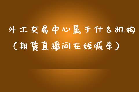 外汇交易中心属于什么机构（期货直播间在线喊单）