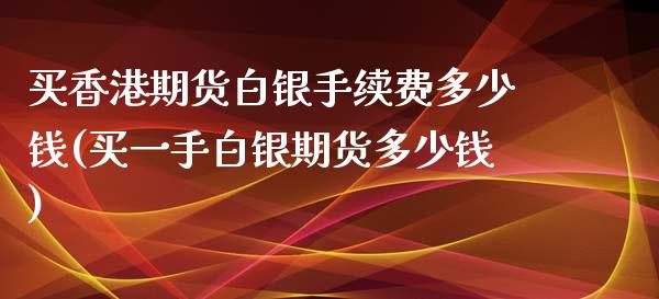 买香港期货白银手续费多少钱(买一手白银期货多少钱)