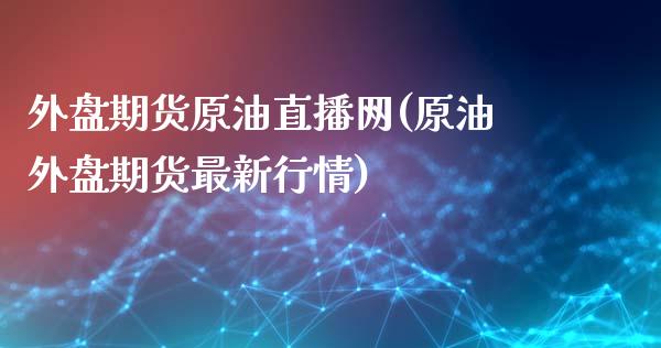 外盘期货原油直播网(原油外盘期货最新行情)