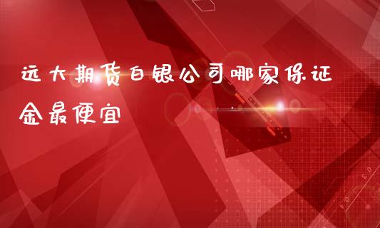 远大期货白银公司哪家保证金最便宜