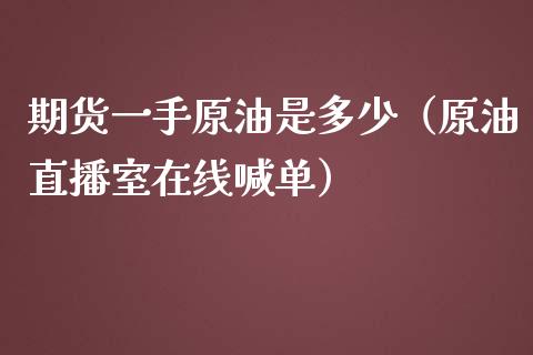 期货一手原油是多少（原油直播室在线喊单）