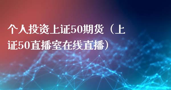 个人投资上证50期货（上证50直播室在线直播）