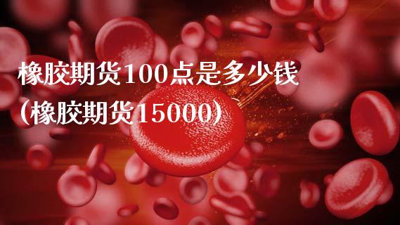 橡胶期货100点是多少钱(橡胶期货15000)