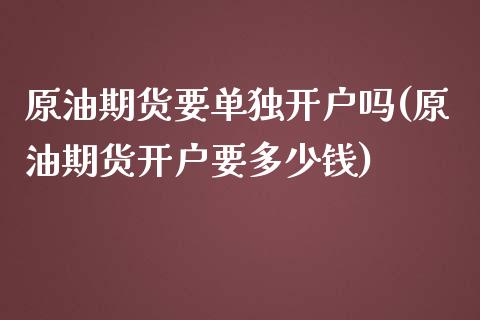 原油期货要单独开户吗(原油期货开户要多少钱)