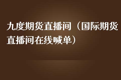 九度期货直播间（国际期货直播间在线喊单）