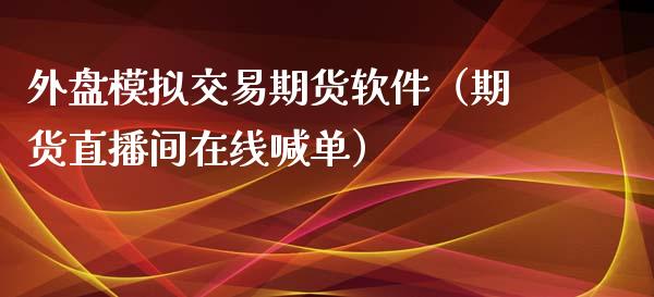 外盘模拟交易期货软件（期货直播间在线喊单）