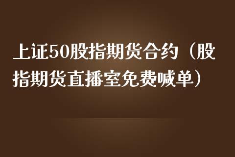 上证50股指期货合约（股指期货直播室免费喊单）