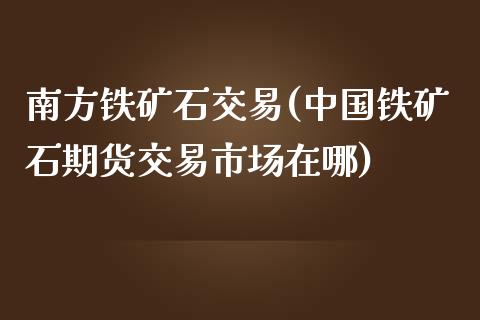 南方铁矿石交易(中国铁矿石期货交易市场在哪)