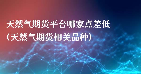 天然气期货平台哪家点差低(天然气期货相关品种)