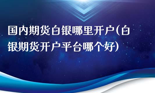 国内期货白银哪里开户(白银期货开户平台哪个好)