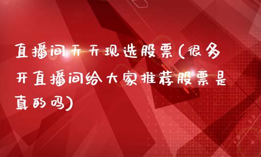 直播间天天现选股票(很多开直播间给大家推荐股票是真的吗)