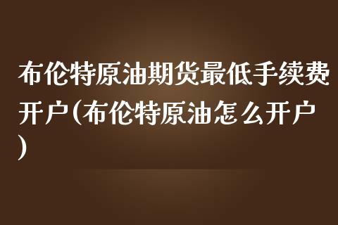 布伦特原油期货最低手续费开户(布伦特原油怎么开户)