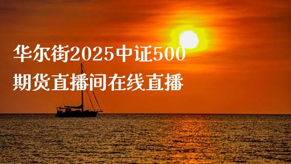 华尔街2025中证500期货直播间在线直播