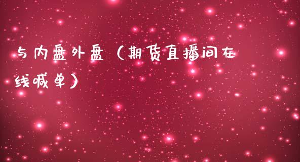 与内盘外盘（期货直播间在线喊单）