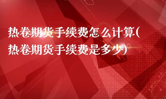 热卷期货手续费怎么计算(热卷期货手续费是多少)