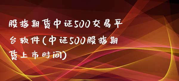 股指期货中证500交易平台软件(中证500股指期货上市时间)