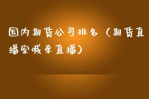 国内期货公司排名（期货直播室喊单直播）