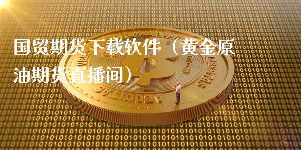 国贸期货下载软件（黄金原油期货直播间）