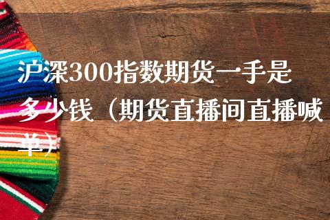 沪深300指数期货一手是多少钱（期货直播间直播喊单）