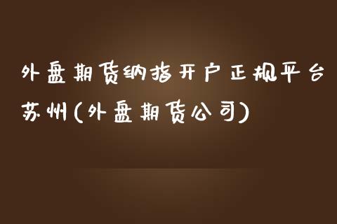 外盘期货纳指开户正规平台苏州(外盘期货公司)