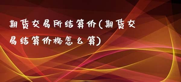 期货交易所结算价(期货交易结算价格怎么算)