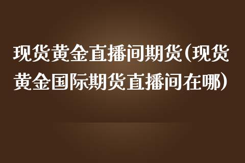 现货黄金直播间期货(现货黄金国际期货直播间在哪)