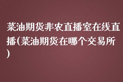 菜油期货非农直播室在线直播(菜油期货在哪个交易所)