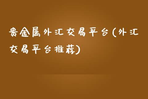 贵金属外汇交易平台(外汇交易平台推荐)