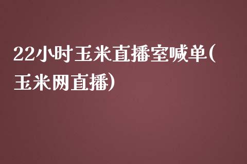 22小时玉米直播室喊单(玉米网直播)