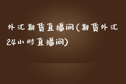 外汇期货直播间(期货外汇24小时直播间)