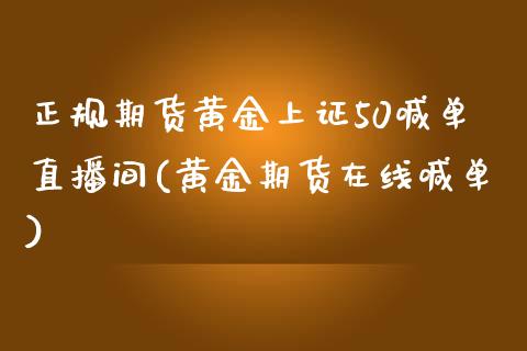 正规期货黄金上证50喊单直播间(黄金期货在线喊单)