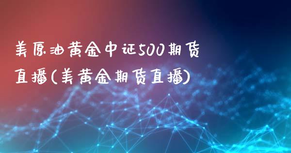 美原油黄金中证500期货直播(美黄金期货直播)