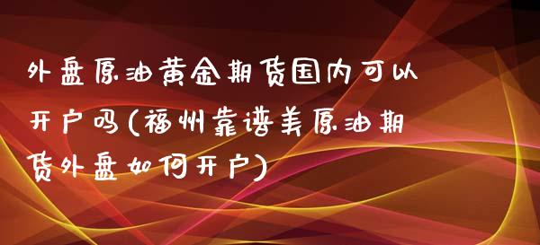 外盘原油黄金期货国内可以开户吗(福州靠谱美原油期货外盘如何开户)