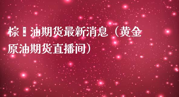 棕榈油期货最新消息（黄金原油期货直播间）