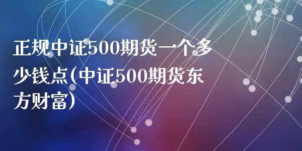 正规中证500期货一个多少钱点(中证500期货东方财富)