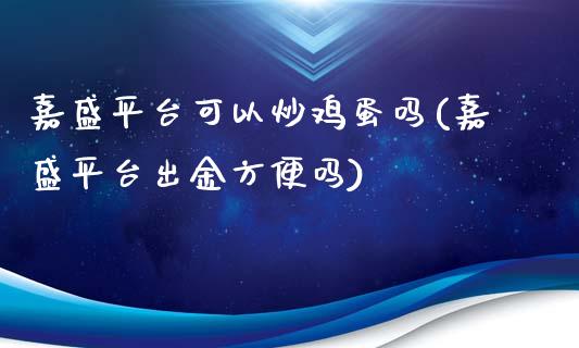 嘉盛平台可以炒鸡蛋吗(嘉盛平台出金方便吗)