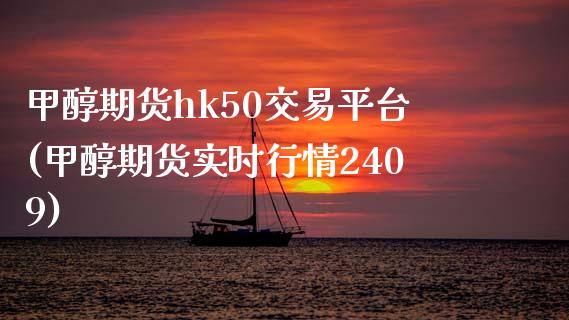 甲醇期货hk50交易平台(甲醇期货实时行情2409)