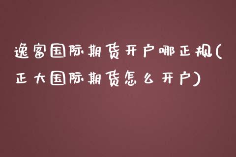 逸富国际期货开户哪正规(正大国际期货怎么开户)