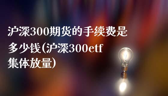 沪深300期货的手续费是多少钱(沪深300etf集体放量)