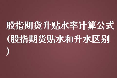 股指期货升贴水率计算公式(股指期货贴水和升水区别)