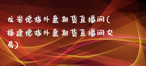 龙岩德指外盘期货直播间(福建德指外盘期货直播间交易)