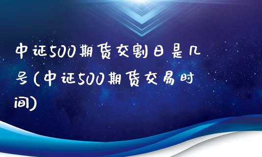 中证500期货交割日是几号(中证500期货交易时间)