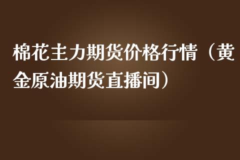 棉花主力期货价格行情（黄金原油期货直播间）