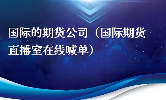 国际的期货公司（国际期货直播室在线喊单）