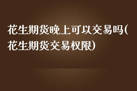 花生期货晚上可以交易吗(花生期货交易权限)