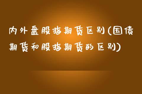 内外盘股指期货区别(国债期货和股指期货的区别)