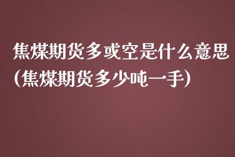 焦煤期货多或空是什么意思(焦煤期货多少吨一手)