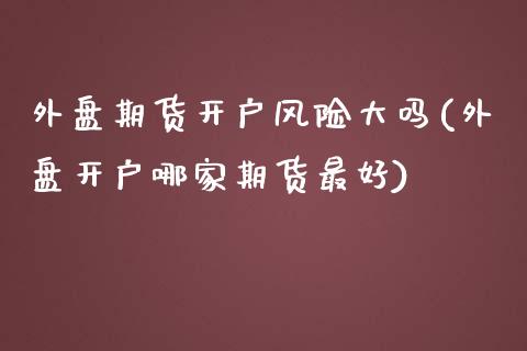 外盘期货开户风险大吗(外盘开户哪家期货最好)